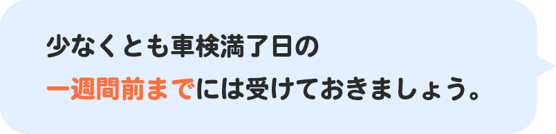 少なくとも車検満了日の一週間前までには受けておきましょう。