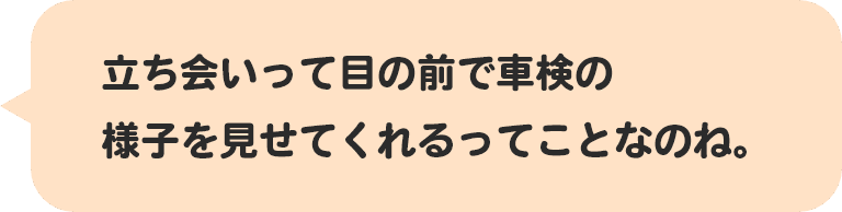 立ち会いって目の前で車検の様子を見せてくれるってことなのね。