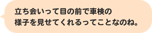 立ち会いって目の前で車検の様子を見せてくれるってことなのね。