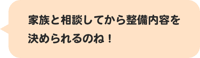 家族と相談してから整備内容を決められるのね！